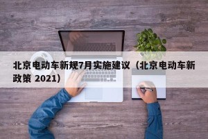 北京電動(dòng)車新規(guī)7月實(shí)施建議（北京電動(dòng)車新政策 2021）
